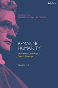 Title: Remaking Humanity: Embodiment and Hope in Catholic Theology, Author: Adam Beyt