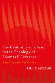 Title: The Centrality of Christ in the Theology of Thomas F. Torrance: Some Dogmatic Implications, Author: Paul D. Molnar