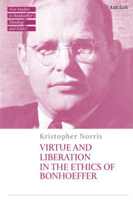 Title: Virtue and Liberation in the Ethics of Bonhoeffer, Author: Kristopher Norris