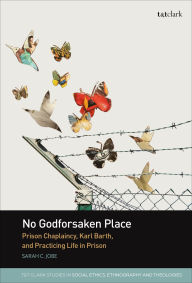 Title: No Godforsaken Place: Prison Chaplaincy, Karl Barth, and Practicing Life in Prison, Author: Sarah C. Jobe