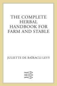 Title: The Complete Herbal Handbook for Farm and Stable, Author: Juliette de Baïracli Levy