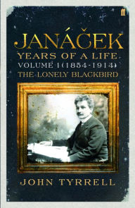 Title: Janacek: Years of a Life Volume 1 (1854-1914): The Lonely Blackbird, Author: John Tyrrell