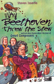 Title: Why Beethoven Threw the Stew: And Lots More Stories About the Lives of Great Composers, Author: Steven Isserlis