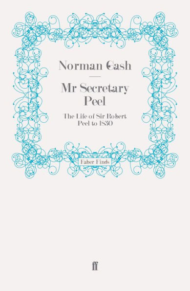 Mr Secretary Peel: The Life of Sir Robert Peel to 1830