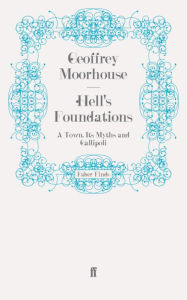 Title: Hell's Foundations: A Town, Its Myths and Gallipoli, Author: Geoffrey Moorhouse