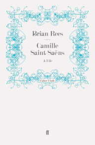 Title: Camille Saint-Saëns: A Life, Author: Brian Rees