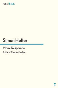 Title: Moral Desperado: A Life of Thomas Carlyle, Author: Simon Heffer