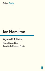 Title: Against Oblivion: Some Lives of the Twentieth-Century Poets, Author: Ian Hamilton