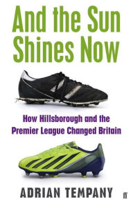 And the Sun Shines Now: How Hillsborough and the Premier League Changed Britain