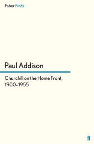 Title: Churchill on the Home Front, 1900-1955, Author: Paul Addison