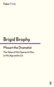 Title: Mozart the Dramatist: The Value of His Operas to Him, to His Age and to Us, Author: Brigid Brophy