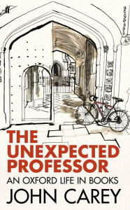 Title: The Unexpected Professor: An Oxford Life in Books, Author: John Carey