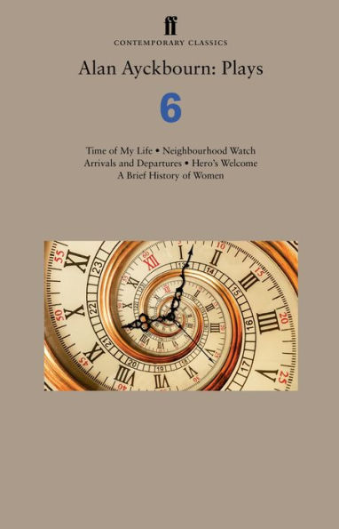 Alan Ayckbourn: Plays 6: Time of My Life; Neighbourhood Watch; Arrivals and Departures; Hero's Welcome; A Brief History Women