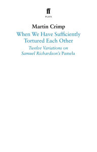 Title: When We Have Sufficiently Tortured Each Other: Twelve Variations on Samuel Richardson's Pamela, Author: Martin Crimp