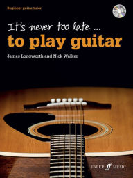 Title: It's Never Too Late . . . to Play Guitar: Beginner Guitar Tutor, Book & CD, Author: James Longworth