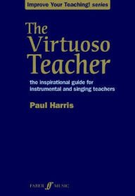 Title: The Virtuoso Teacher: the inspirational guide for instrumental and singing teachers, Author: Paul Harris