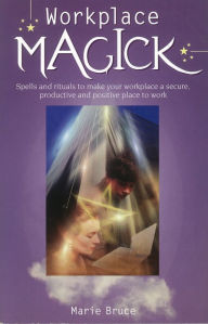 Title: Workplace Magick: Spells and Rituals to Make Your Workplace a Secure, Productive, and Positive Place to Work, Author: Marie Bruce