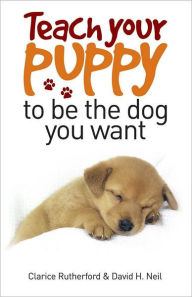 Title: Teach Your Puppy to be the Dog you Want, Author: Rutherford Clarice
