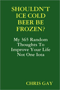 Title: Shouldn't Ice Cold Beer Be Frozen?, Author: Chris Gay