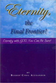 Title: Eternity the Final Frontier: Eternity with God, You can be Sure, Author: Cyril Alexander