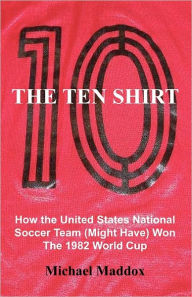 Title: The Ten Shirt: How The United States National Soccer Team (Might Have) Won The 1982 World Cup, Author: Michael Maddox