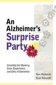 Title: An Alzheimer's Surprise Party: Unveiling the Mystery, Inner Experience, and Gifts of Dementia, Author: Tom Richards