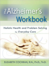 Title: Alzheimer's Workbook, Holistic Health And Problem Solving For Everyday Care, Author: Elizabeth Cochran