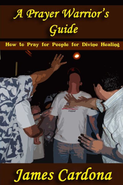 A Prayer Warrior's Guide: How To Pray for People for Divine Healing