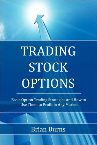 Trading Stock Options: Basic Option Trading Strategies and How to Use Them to Profit in Any Market