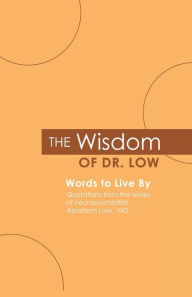 Title: The Wisdom of Dr. Low: Words to Live By: Quotations from the works of neuropsychiatrist Abraham Low, MD, Author: Abraham a Low M D