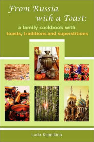 Title: From Russia with a Toast: A Family Cookbook with Toasts, Traditions and Superstitions, Author: Luda Kopeikina