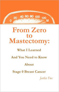 Title: From Zero to Mastectomy: What I Learned and You Need to Know about Stage 0 Breast Cancer, Author: Jackie Fox