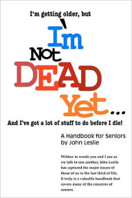 Title: I'm Not Dead Yet. . .: A Handbook for Seniors, Author: John Leslie