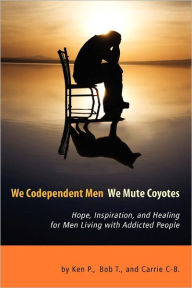 Title: We Codependent Men - We Mute Coyotes: Hope, Inspiration, and Healing for Men Living with Addicted People, Author: Ken P