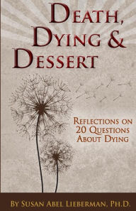 Title: Death, Dying and Dessert: Reflections on Twenty Questions About Dying, Author: Susan Abel Lieberman Ph D