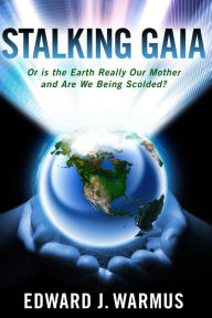 Title: Stalking Gaia: Or Is the Earth Really Our Mother and Are We Being Scolded?, Author: Edward J Warmus