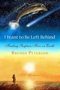Title: I Want to Be Left Behind: Finding Rapture Here on Earth, Author: Brenda Peterson