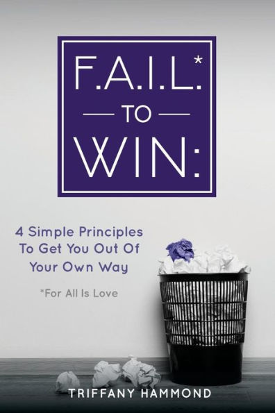 F.A.I.L.* to Win: :4 Simple Principles To Get You Out Of Your Own Way (*For All Is Love)