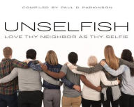 Title: Unselfish: Love Thy Neighbor as Thy Selfie, Author: Paul D. Parkinson