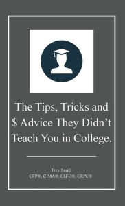 Title: The Tips, Tricks and $ Advice They Didn't Teach You in College., Author: Trey Smith