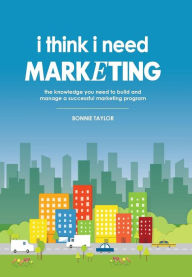 Title: I Think I Need Marketing: The Knowledge You Need to Build and Manage a Successful Marketing Program, Author: Bonnie Taylor