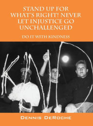 Title: STAND UP FOR WHAT'S RIGHT! Never Let Injustice Go Unchallenged: Do It With Kindness, Author: Dennis DeRoche