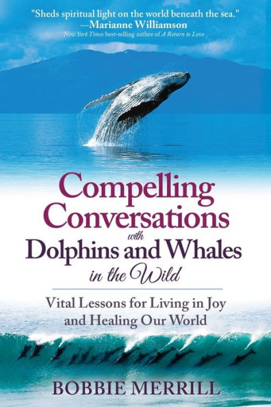 Compelling Conversations with Dolphins and Whales the Wild: Vital Lessons for Living Joy Healing our World