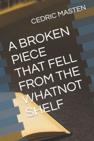 Title: A Broken Piece That Fell from the Whatnot Shelf, Author: Cedric Masten