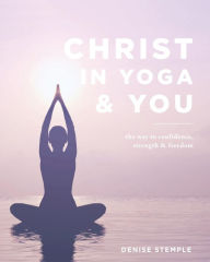 Title: Christ In Yoga & You: The Way to Confidence, Strength & Freedom, Author: Denise Stemple