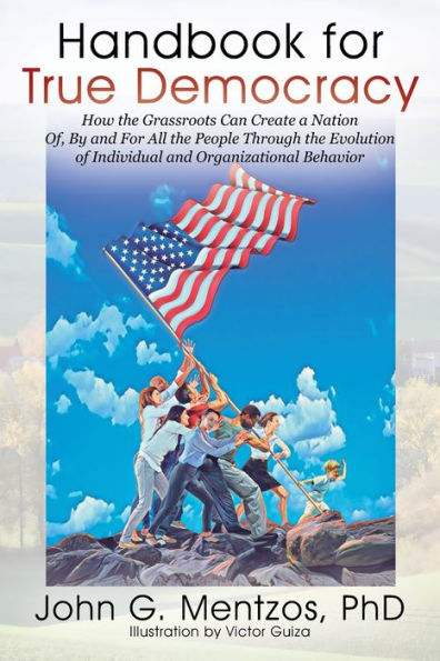 Handbook for True Democracy: How the Grassroots Can Create a Nation Of, By and For All the People Through the Evolution of Individual and Organizational Behavior