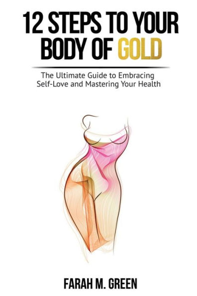 12 Steps To Your Body Of Gold: : The Ultimate Guide to Embracing Self-Love and Mastering Your Health