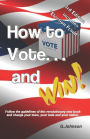 HOW TO VOTE...and Win!: Follow the guidelines of this revolutionary new book and change your town, your state and your nation.
