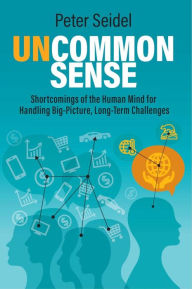 Title: Uncommon Sense: Shortcomings of the Human Mind for Handling Big-Picture, Long-Term Challenges, Author: Peter Seidel