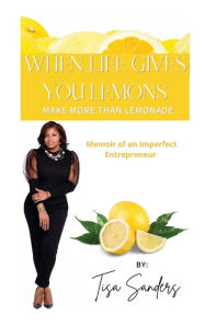 Title: When Life Gives You Lemons Make More Than Lemonade: Memoir of an Imperfect Entrepreneur, Author: Tisa Sanders